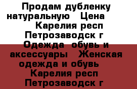 Продам дубленку натуральную › Цена ­ 6 000 - Карелия респ., Петрозаводск г. Одежда, обувь и аксессуары » Женская одежда и обувь   . Карелия респ.,Петрозаводск г.